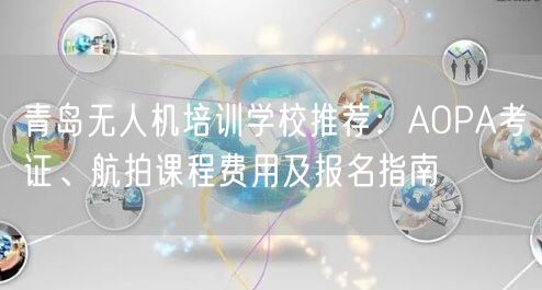 青岛无人机培训学校推荐：AOPA考证、航拍课程费用及报名指南