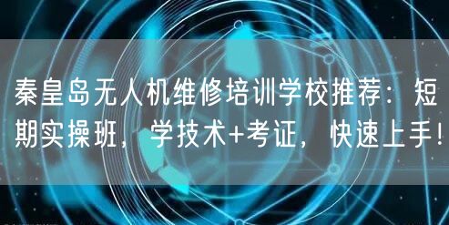 秦皇岛无人机维修培训学校推荐：短期实操班，学技术+考证，快速上手！