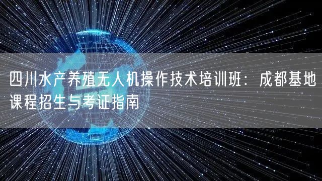 四川水产养殖无人机操作技术培训班：成都基地课程招生与考证指南