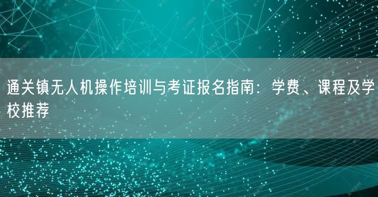通关镇无人机操作培训与考证报名指南：学费、课程及学校推荐