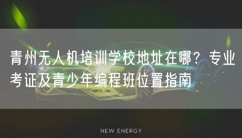 青州无人机培训学校地址在哪?专业考证及青少年编程班位置指南