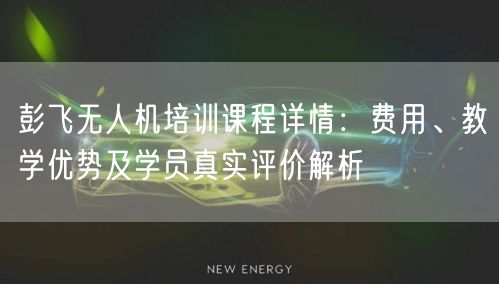 彭飞无人机培训课程详情：费用、教学优势及学员真实评价解析