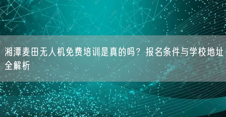 湘潭麦田无人机免费培训是真的吗?报名条件与学校地址全解析 湘潭麦田无人机免费培训是真的吗?报名条件与学校地址全解析