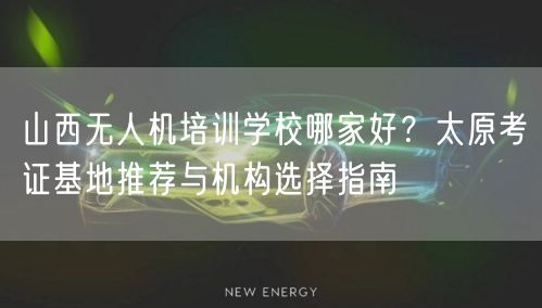 山西无人机培训学校哪家好?太原考证基地推荐与机构选择指南 山西无人机培训学校哪家好?太原考证基地推荐与机构选择指南