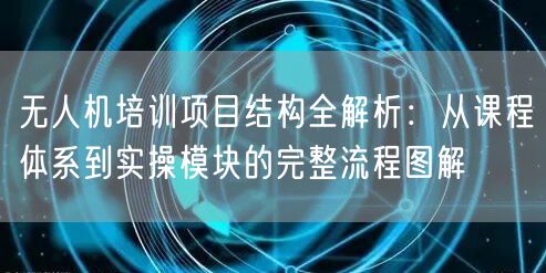 无人机培训项目结构全解析：从课程体系到实操模块的完整流程图解