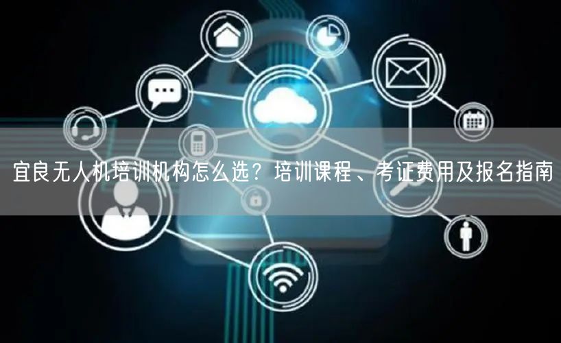 宜良无人机培训机构怎么选？培训课程、考证费用及报名指南