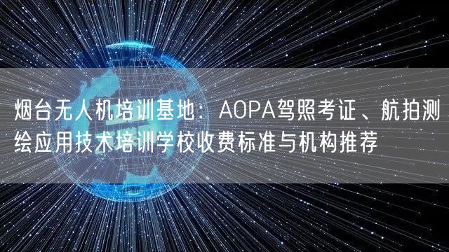 烟台无人机培训基地:AOPA驾照考证、航拍测绘应用技术培训学校收费标准与机构推荐