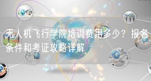 无人机飞行学院培训费用多少？报名条件和考证攻略详解