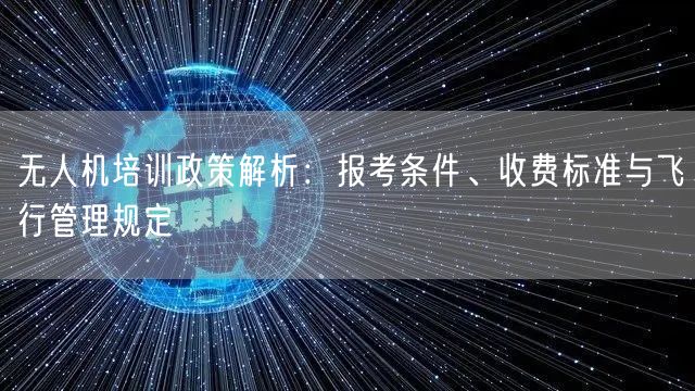 无人机培训政策解析：报考条件、收费标准与飞行管理规定
