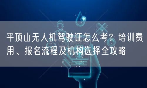 平顶山无人机驾驶证怎么考？培训费用、报名流程及机构选择全攻略