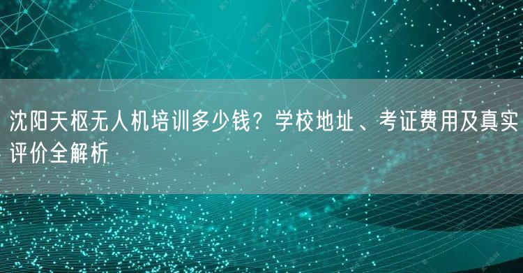沈阳天枢无人机培训多少钱?学校地址、考证费用及真实评价全解析 沈阳天枢无人机培训多少钱?学校地址、考证费用及真实评价全解析