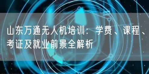山东万通无人机培训：学费、课程、考证及就业前景全解析
