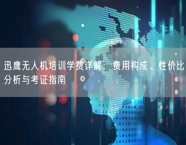 迅鹰无人机培训学费详解：费用构成、性价比分析与考证指南