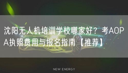 沈阳无人机培训学校哪家好？考AOPA执照费用与报名指南【推荐】