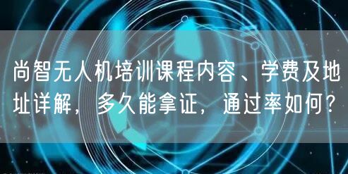 尚智无人机培训课程内容、学费及地址详解，多久能拿证，通过率如何？
