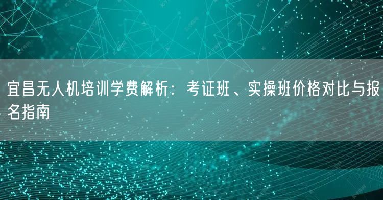 宜昌无人机培训学费解析：考证班、实操班价格对比与报名指南