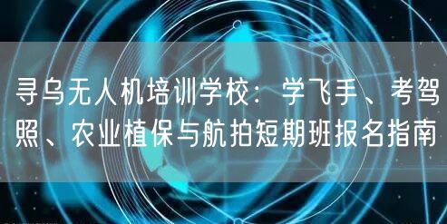 寻乌无人机培训学校：学飞手、考驾照、农业植保与航拍短期班报名指南