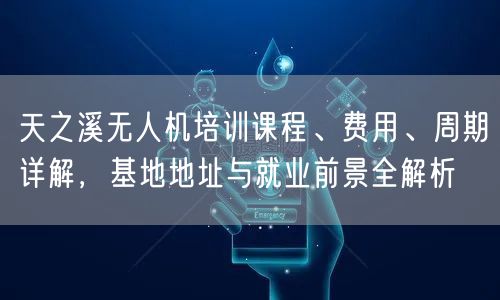 天之溪无人机培训课程、费用、周期详解，基地地址与就业前景全解析