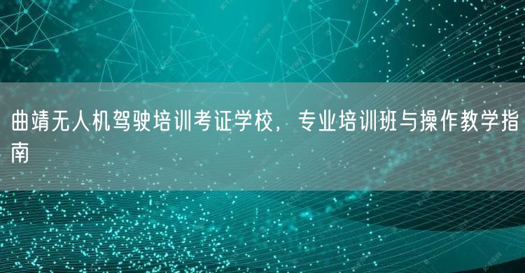 曲靖无人机驾驶培训考证学校,专业培训班与操作教学指南