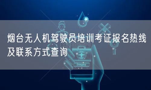 烟台无人机驾驶员培训考证报名热线及联系方式查询