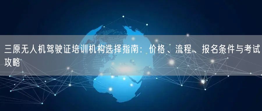 三原无人机驾驶证培训机构选择指南：价格、流程、报名条件与考试攻略