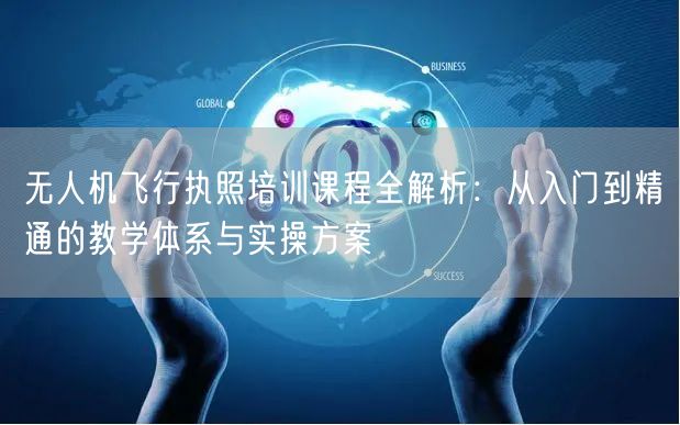 无人机飞行执照培训课程全解析:从入门到精通的教学体系与实操方案 无人机飞行执照培训课程全解析:从入门到精通的教学体系与实操方案