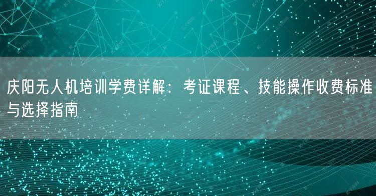 庆阳无人机培训学费详解:考证课程、技能操作收费标准与选择指南