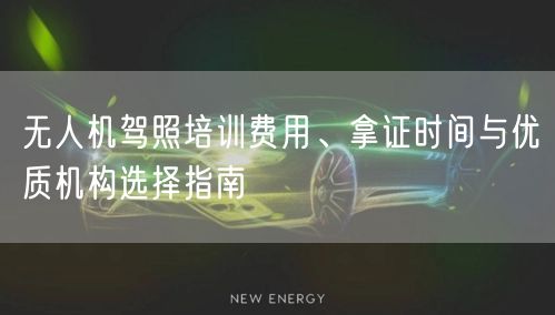 无人机驾照培训费用、拿证时间与优质机构选择指南 无人机驾照培训费用、拿证时间与优质机构选择指南