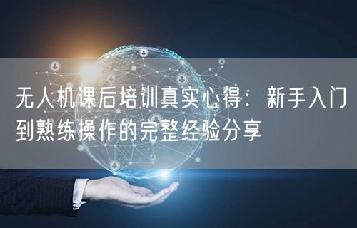 无人机课后培训真实心得：新手入门到熟练操作的完整经验分享