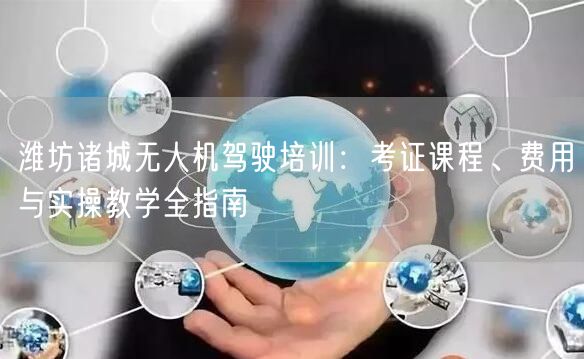 潍坊诸城无人机驾驶培训：考证课程、费用与实操教学全指南