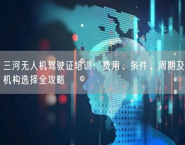 三河无人机驾驶证培训：费用、条件、周期及机构选择全攻略
