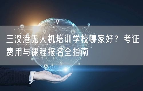 三汊港无人机培训学校哪家好？考证费用与课程报名全指南