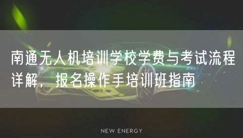南通无人机培训学校学费与考试流程详解，报名操作手培训班指南