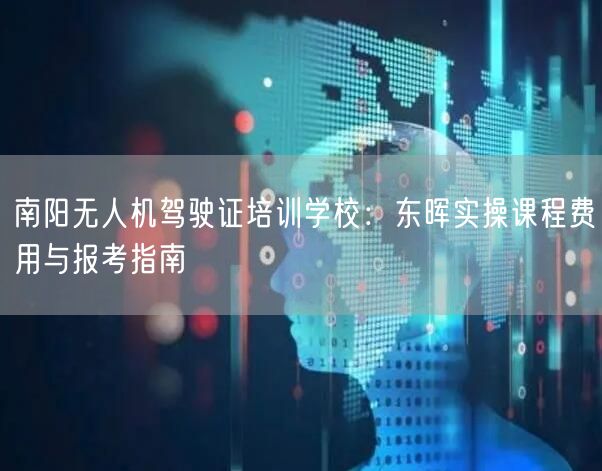 南阳无人机驾驶证培训学校：东晖实操课程费用与报考指南