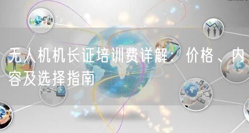 无人机机长证培训费详解：价格、内容及选择指南