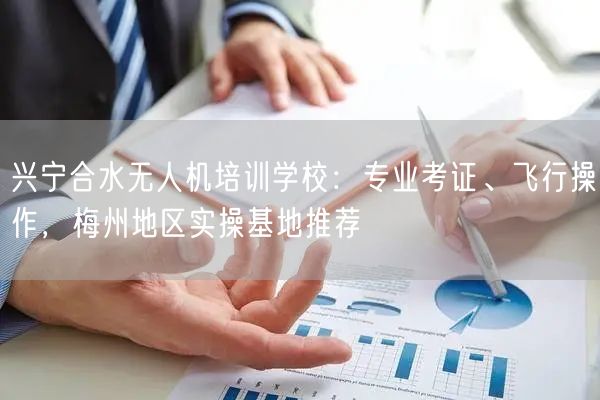 兴宁合水无人机培训学校:专业考证、飞行操作,梅州地区实操基地推荐