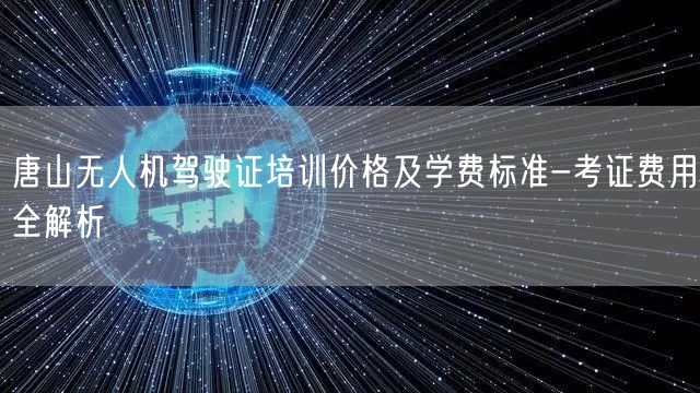 唐山无人机驾驶证培训价格及学费标准-考证费用全解析
