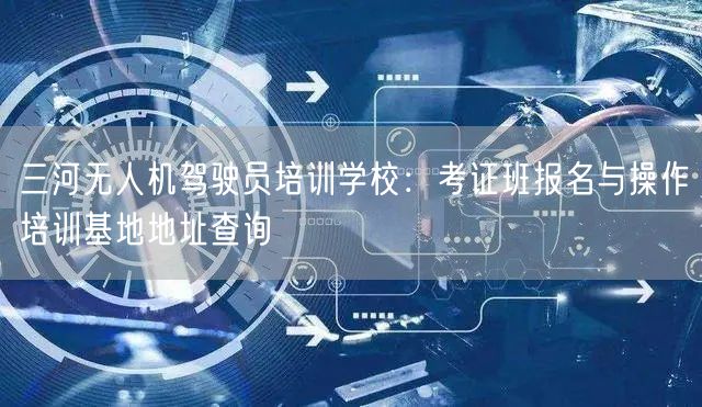 三河无人机驾驶员培训学校：考证班报名与操作培训基地地址查询