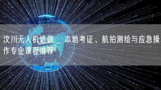 汶川无人机培训 _ 本地考证、航拍测绘与应急操作专业课程推荐