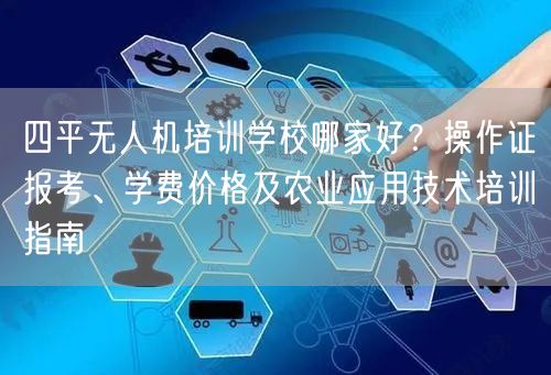 四平无人机培训学校哪家好？操作证报考、学费价格及农业应用技术培训指南