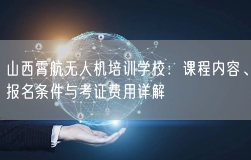 山西霄航无人机培训学校:课程内容、报名条件与考证费用详解 山西霄航无人机培训学校:课程内容、报名条件与考证费用详解