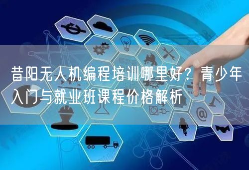 昔阳无人机编程培训哪里好?青少年入门与就业班课程价格解析 昔阳无人机编程培训哪里好?青少年入门与就业班课程价格解析
