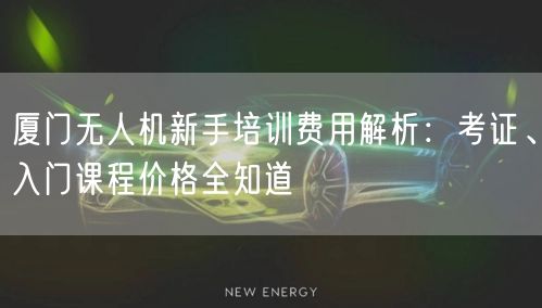 厦门无人机新手培训费用解析：考证、入门课程价格全知道