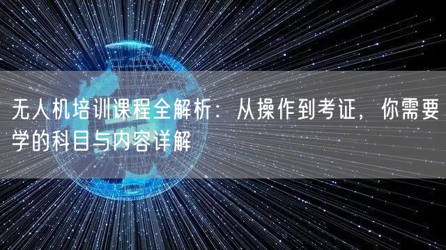 无人机培训课程全解析：从操作到考证，你需要学的科目与内容详解