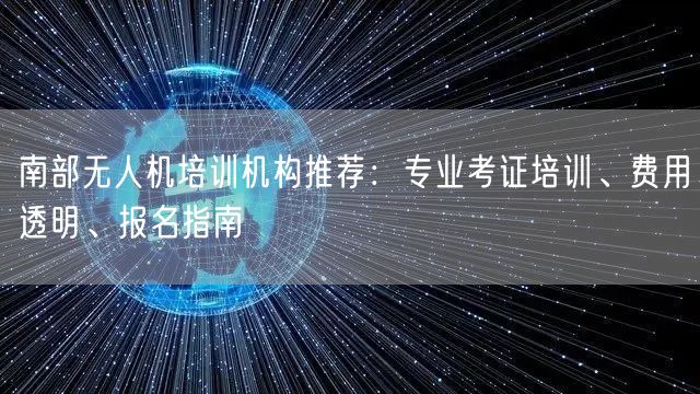 南部无人机培训机构推荐：专业考证培训、费用透明、报名指南