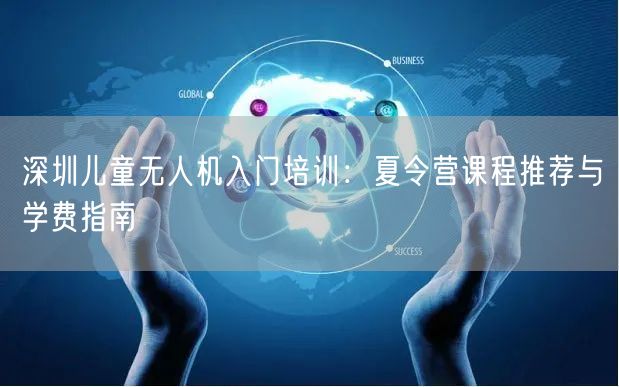深圳儿童无人机入门培训：夏令营课程推荐与学费指南