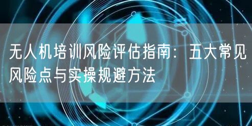 无人机培训风险评估指南:五大常见风险点与实操规避方法 无人机培训风险评估指南:五大常见风险点与实操规避方法