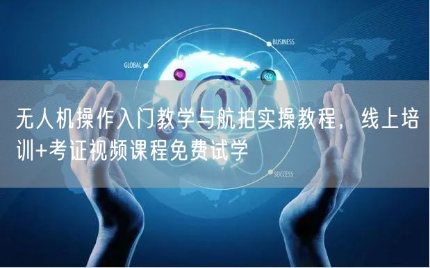 无人机操作入门教学与航拍实操教程，线上培训+考证视频课程免费试学