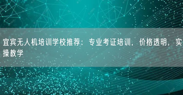 宜宾无人机培训学校推荐:专业考证培训,价格透明,实操教学 宜宾无人机培训学校推荐:专业考证培训,价格透明,实操教学