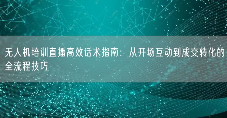 无人机培训直播高效话术指南：从开场互动到成交转化的全流程技巧